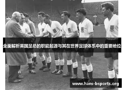 全面解析英国足总的职能起源与其在世界足球体系中的重要地位