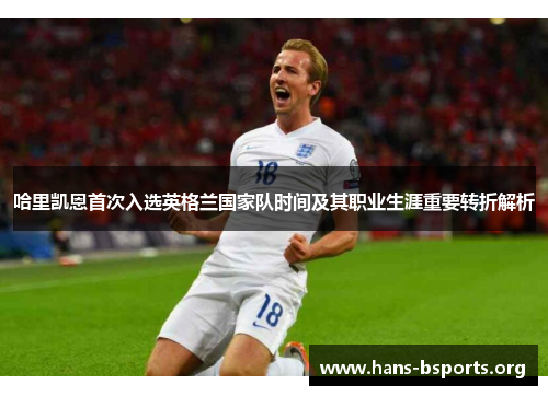 哈里凯恩首次入选英格兰国家队时间及其职业生涯重要转折解析 哈里凯恩首次入选英格兰国家队时间及其职业生涯重要转折解析