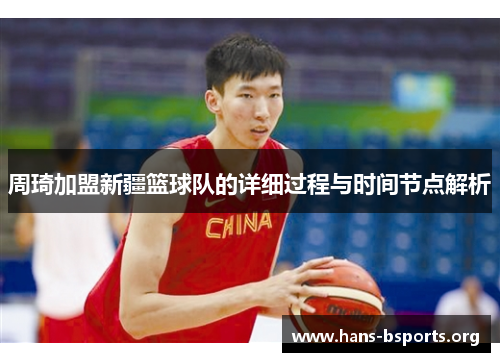 周琦加盟新疆篮球队的详细过程与时间节点解析 周琦加盟新疆篮球队的详细过程与时间节点解析