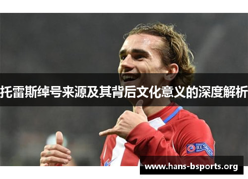 托雷斯绰号来源及其背后文化意义的深度解析 托雷斯绰号来源及其背后文化意义的深度解析