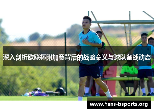 深入剖析欧联杯附加赛背后的战略意义与球队备战动态