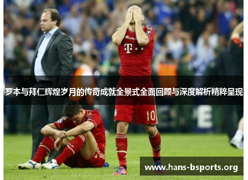 罗本与拜仁辉煌岁月的传奇成就全景式全面回顾与深度解析精粹呈现